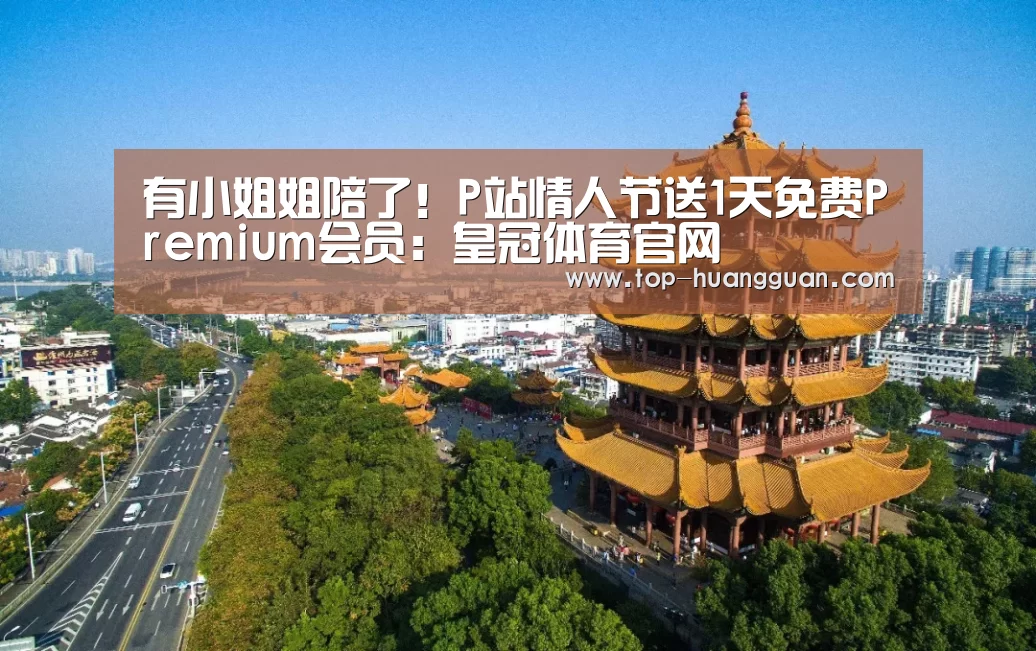 有小姐姐陪了!P站情人节送1天免费Premium会员:皇冠体育官网