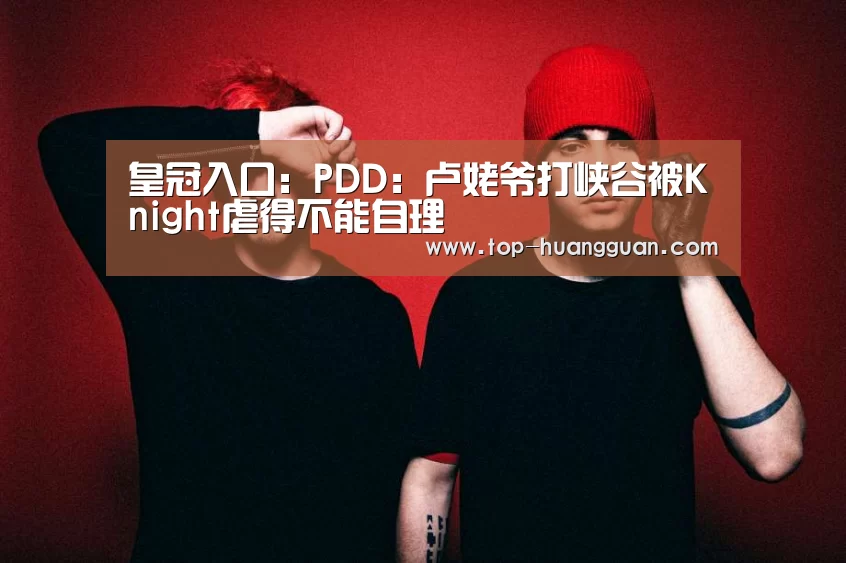 皇冠入口:PDD:卢姥爷打峡谷被Knight虐得不能自理